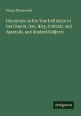 Discourses on the True Definition of the Church, One, Holy, Catholic, and Apostolic, and Kindred Subjects