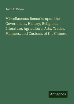 Miscellaneous Remarks upon the Government, History, Religions, Literature, Agriculture, Arts, Trades, Manners, and Customs of the Chinese - Peters, John R.
