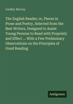 Cover The English Reader; or, Pieces in Prose and Poetry, Selected from the Best Writers, Designed to Assist Young Persons to Read with Propriety and Effect ... With a Few Preliminary Observations on the Principles of Good Reading
