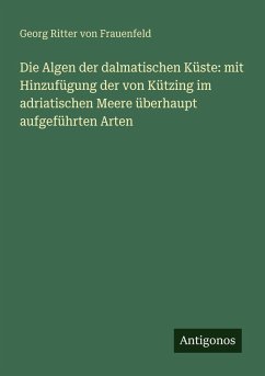 Die Algen der dalmatischen Küste: mit Hinzufügung der von Kützing im adriatischen Meere überhaupt aufgeführten Arten - Frauenfeld, Georg Ritter Von