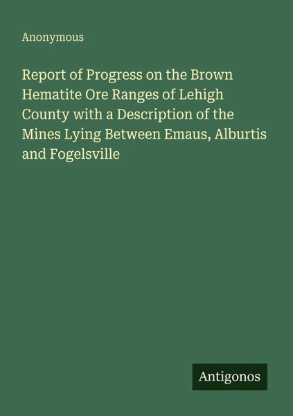 Report of Progress on the Brown Hematite Ore Ranges of Lehigh County with a Description of the Mines Lying Between Emaus, Alburtis and Fogelsville