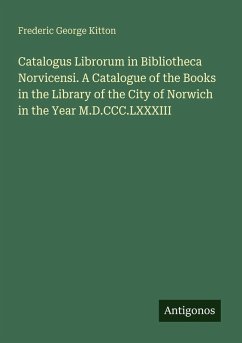 Catalogus Librorum in Bibliotheca Norvicensi. A Catalogue of the Books in the Library of the City of Norwich in the Year M.D.CCC.LXXXIII - Kitton, Frederic George