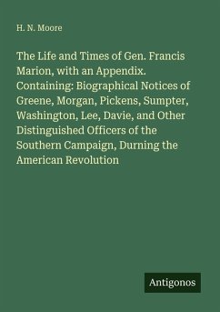 Cover The Life and Times of Gen. Francis Marion, with an Appendix. Containing: Biographical Notices of Greene, Morgan, Pickens, Sumpter, Washington, Lee, Davie, and Other Distinguished Officers of the Southern Campaign, Durning the American Revolution