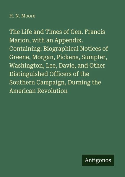 The Life and Times of Gen. Francis Marion, with an Appendix. Containing: Biographical Notices of Greene, Morgan, Pickens, Sumpter, Washington, Lee, Davie, and Other Distinguished Officers of the Southern Campaign, Durning the American Revolution The Life and Times of Gen. Francis Marion, with an Appendix. Containing: Biographical Notices of Greene, Morgan, Pickens, Sumpter, Washington, Lee, Davie, and Other Distinguished Officers of the Southern Campaign, Durning the American Revolution