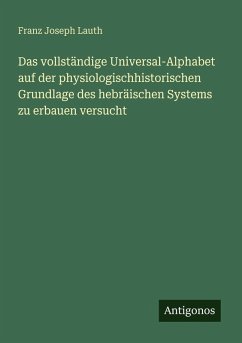 Cover Das vollständige Universal-Alphabet auf der physiologischhistorischen Grundlage des hebräischen Systems zu erbauen versucht