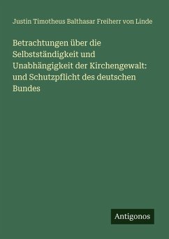 Betrachtungen über die Selbstständigkeit und Unabhängigkeit der Kirchengewalt: und Schutzpflicht des deutschen Bundes - Linde, Justin Timotheus Balthasar Freiherr von Betrachtungen über die Selbstständigkeit und Unabhängigkeit der Kirchengewalt: und Schutzpflicht des deutschen Bundes - Linde, Justin Timotheus Balthasar Freiherr von