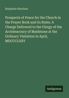 Prospects of Peace for the Church in the Prayer Book and its Rules. A Charge Delivered to the Clergy of the Archdeaconry of Maidstone at the Ordinary Visitation in April, MDCCCLXXV - Harrison, Benjamin