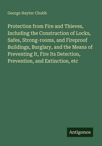 Protection from Fire and Thieves, Including the Construction of Locks, Safes, Strong-rooms, and Fireproof Buildings, Burglary, and the Means of Preventing It, Fire Its Detection, Prevention, and Extinction, etc