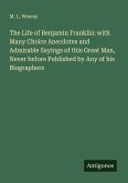 The Life of Benjamin Franklin: with Many Choice Anecdotes and Admirable Sayings of this Great Man, Never before Published by Any of his Biographers