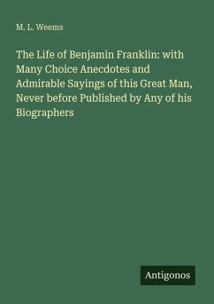 Cover The Life of Benjamin Franklin: with Many Choice Anecdotes and Admirable Sayings of this Great Man, Never before Published by Any of his Biographers