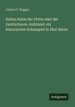 Cover Sultan Selim der Dritte oder der Janitscharen-Aufstand: ein historisches Schauspiel in fünf Akten