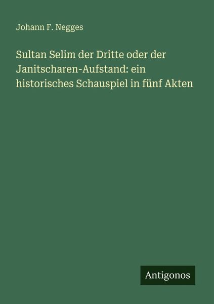 Sultan Selim der Dritte oder der Janitscharen-Aufstand: ein historisches Schauspiel in fünf Akten