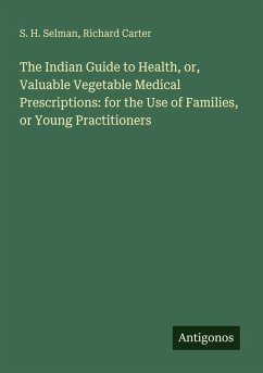 The Indian Guide to Health, or, Valuable Vegetable Medical Prescriptions: for the Use of Families, or Young Practitioners - Selman, S. H.; Carter, Richard