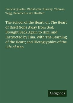 The School of the Heart: or, The Heart of Itself Gone Away from God, Brought Back Again to Him; and Instructed by Him. With The Learning of the Heart; and Hieroglyphics of the Life of Man - Quarles, Francis; Harvey, Christopher; Tegg, Thomas; Haeften, Benedictus Van