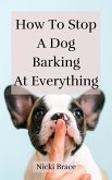 How To Stop A Dog Barking At Everything (eBook, ePUB)