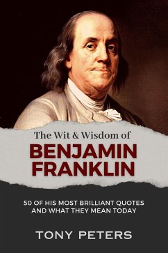 The Wit and Wisdom of Benjamin Franklin - 50 of His Most Brilliant Quotes and What They Mean Today (eBook, ePUB) - Peters, Tony The Wit and Wisdom of Benjamin Franklin - 50 of His Most Brilliant Quotes and What They Mean Today (eBook, ePUB) - Peters, Tony