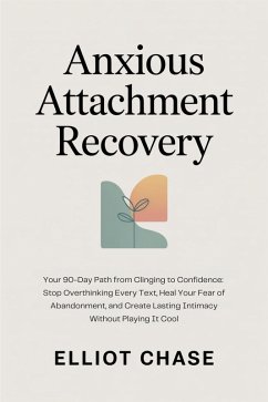 Cover Anxious Attachment Recovery - Your 90-Day Path from Clinging to Confidence: Stop Overthinking Every Text, Heal Your Fear of Abandonment, and Create Lasting Intimacy Without Playing It Cool (eBook, ePUB)