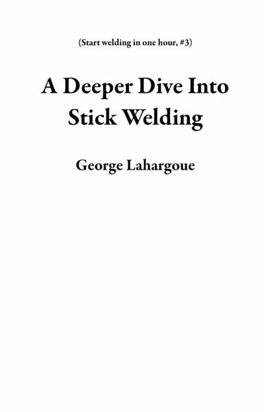 A Deeper Dive Into Stick Welding (Start welding in one hour, #3) (eBook, ePUB)
