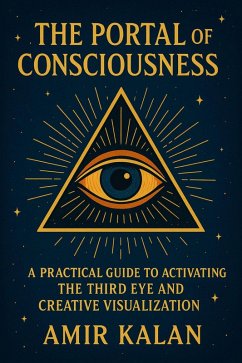 The Portal of Consciousness: A Practical Guide to Activating the Third Eye and Creative Visualization (eBook, ePUB) - Kalan, Amir The Portal of Consciousness: A Practical Guide to Activating the Third Eye and Creative Visualization (eBook, ePUB) - Kalan, Amir