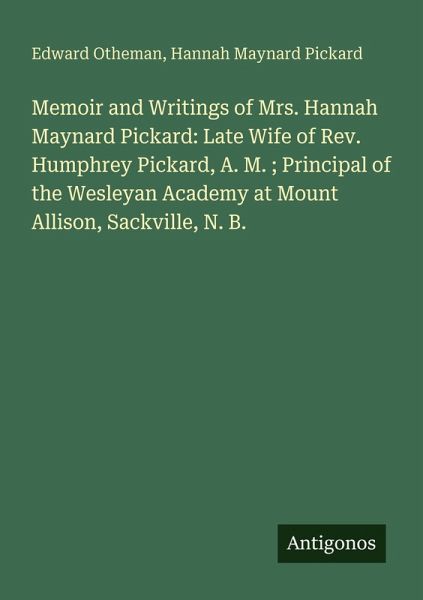 Memoir and Writings of Mrs. Hannah Maynard Pickard: Late Wife of Rev. Humphrey Pickard, A. M. ; Principal of the Wesleyan Academy at Mount Allison, Sackville, N. B.