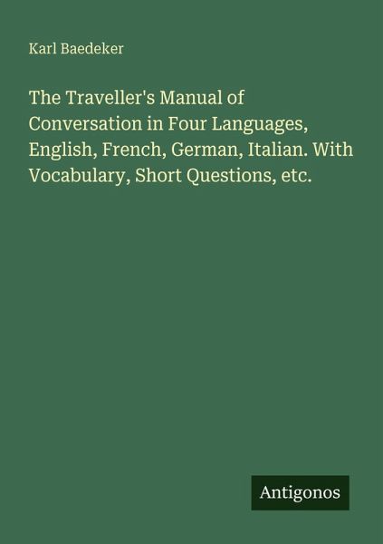 The Traveller's Manual of Conversation in Four Languages, English, French, German, Italian. With Vocabulary, Short Questions, etc. The Traveller's Manual of Conversation in Four Languages, English, French, German, Italian. With Vocabulary, Short Questions, etc.
