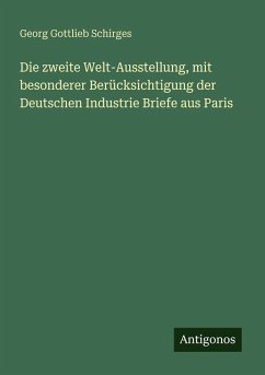 Die zweite Welt-Ausstellung, mit besonderer Berücksichtigung der Deutschen Industrie Briefe aus Paris - Schirges, Georg Gottlieb Die zweite Welt-Ausstellung, mit besonderer Berücksichtigung der Deutschen Industrie Briefe aus Paris - Schirges, Georg Gottlieb
