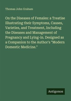 Cover On the Diseases of Females: a Treatise Illustrating their Symptoms, Causes, Varieties, and Treatment, Including the Diseases and Management of Pregnancy and Lying-in. Designed as a Companion to the Author's 