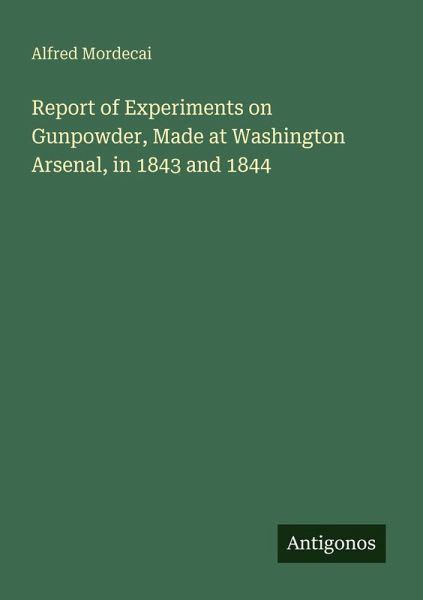 Report of Experiments on Gunpowder, Made at Washington Arsenal, in 1843 and 1844 Report of Experiments on Gunpowder, Made at Washington Arsenal, in 1843 and 1844