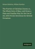 The Practice of Christian Graces: or, The Whole Duty of Man, Laid Down a Plain and Familiar Way for the Use of All, with Private Devotions for Several Occasions