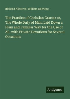 Cover The Practice of Christian Graces: or, The Whole Duty of Man, Laid Down a Plain and Familiar Way for the Use of All, with Private Devotions for Several Occasions