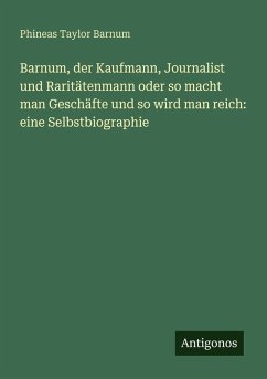 Barnum, der Kaufmann, Journalist und Raritätenmann oder so macht man Geschäfte und so wird man reich: eine Selbstbiographie - Barnum, Phineas Taylor