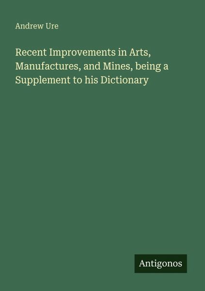 Recent Improvements in Arts, Manufactures, and Mines, being a Supplement to his Dictionary