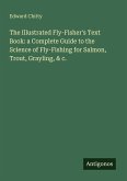 The Illustrated Fly-Fisher's Text Book: a Complete Guide to the Science of Fly-Fishing for Salmon, Trout, Grayling, & c. The Illustrated Fly-Fisher's Text Book: a Complete Guide to the Science of Fly-Fishing for Salmon, Trout, Grayling, & c.