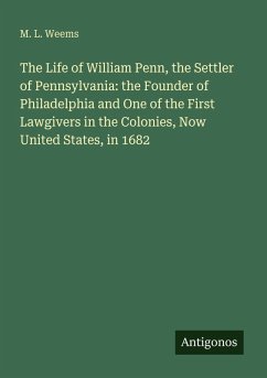 The Life of William Penn, the Settler of Pennsylvania: the Founder of Philadelphia and One of the First Lawgivers in the Colonies, Now United States, in 1682 - Weems, M. L.