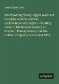 The Wyoming Valley. Upper Waters of the Susquehanna, and the Lackawanna Coal-region. Including Views of the Natural Scenery of Northern Pennsylvania, from the Indian Occupancy to the Year 1875