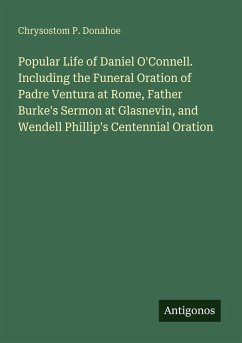 Cover Popular Life of Daniel O'Connell. Including the Funeral Oration of Padre Ventura at Rome, Father Burke's Sermon at Glasnevin, and Wendell Phillip's Centennial Oration