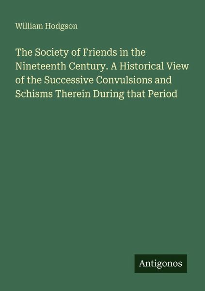 The Society of Friends in the Nineteenth Century. A Historical View of the Successive Convulsions and Schisms Therein During that Period The Society of Friends in the Nineteenth Century. A Historical View of the Successive Convulsions and Schisms Therein During that Period