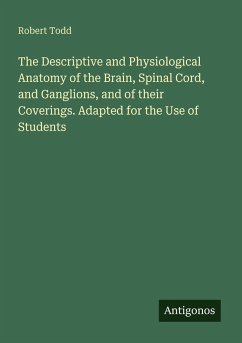 The Descriptive and Physiological Anatomy of the Brain, Spinal Cord, and Ganglions, and of their Coverings. Adapted for the Use of Students - Todd, Robert