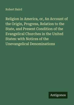 Religion in America, or, An Account of the Origin, Progress, Relation to the State, and Present Condition of the Evangelical Churches in the United States: with Notices of the Unevangelical Denominations - Baird, Robert
