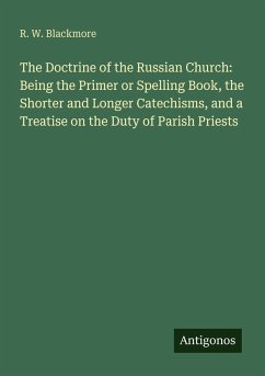 Cover The Doctrine of the Russian Church: Being the Primer or Spelling Book, the Shorter and Longer Catechisms, and a Treatise on the Duty of Parish Priests
