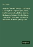 Scripture Natural History: Containing a Description of Quadrupeds, Birds, Reptiles, Amphibia, Fishes, Insects, Molluscous Animals, Corals, Plants, Trees, Precious Stones, and Metals, Mentioned in the Holy Scriptures