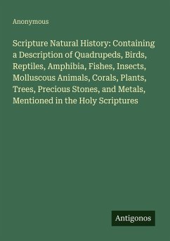 Scripture Natural History: Containing a Description of Quadrupeds, Birds, Reptiles, Amphibia, Fishes, Insects, Molluscous Animals, Corals, Plants, Trees, Precious Stones, and Metals, Mentioned in the Holy Scriptures - Anonymous