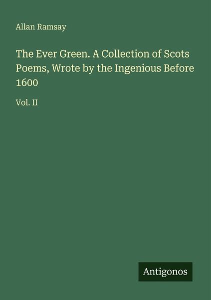 The Ever Green. A Collection of Scots Poems, Wrote by the Ingenious Before 1600 The Ever Green. A Collection of Scots Poems, Wrote by the Ingenious Before 1600