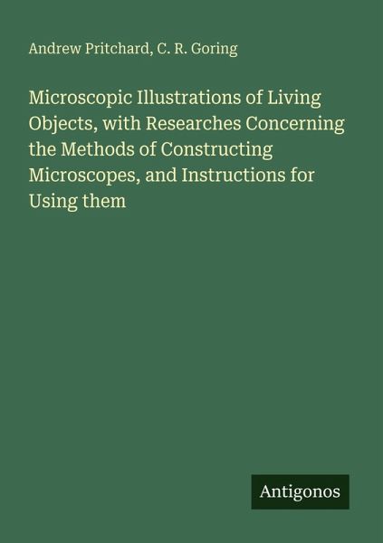 Microscopic Illustrations of Living Objects, with Researches Concerning the Methods of Constructing Microscopes, and Instructions for Using them