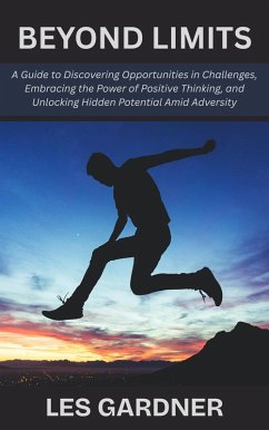 Cover Beyond Limits: A Guide to Discovering Opportunities in Challenges, Embracing the Power of Positive Thinking, and Unlocking Hidden Potential Amid Adversity (eBook, ePUB)