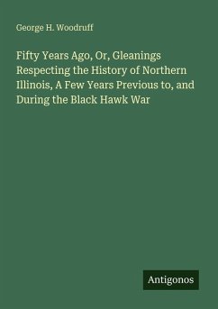 Fifty Years Ago, Or, Gleanings Respecting the History of Northern Illinois, A Few Years Previous to, and During the Black Hawk War - Woodruff, George H.