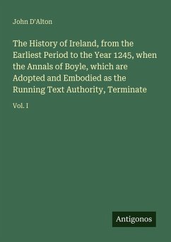 The History of Ireland, from the Earliest Period to the Year 1245, when the Annals of Boyle, which are Adopted and Embodied as the Running Text Authority, Terminate - D'Alton, John The History of Ireland, from the Earliest Period to the Year 1245, when the Annals of Boyle, which are Adopted and Embodied as the Running Text Authority, Terminate - D'Alton, John