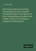New American Home Cook Book, Containing All the Most Valuable Household Recipes in the World. The Only Complete Book of its Kind. How to Make a Meal Out of Nothing. A Treasure for Rich and Poor