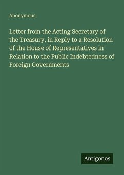 Cover Letter from the Acting Secretary of the Treasury, in Reply to a Resolution of the House of Representatives in Relation to the Public Indebtedness of Foreign Governments