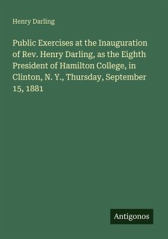 Public Exercises at the Inauguration of Rev. Henry Darling, as the Eighth President of Hamilton College, in Clinton, N. Y., Thursday, September 15, 1881 - Darling, Henry